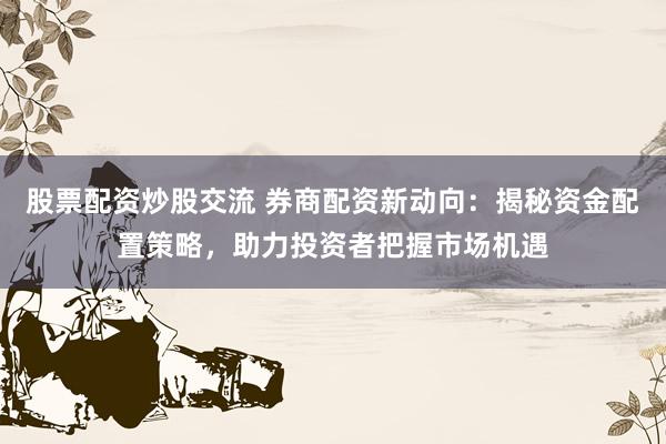 股票配资炒股交流 券商配资新动向：揭秘资金配置策略，助力投资者把握市场机遇