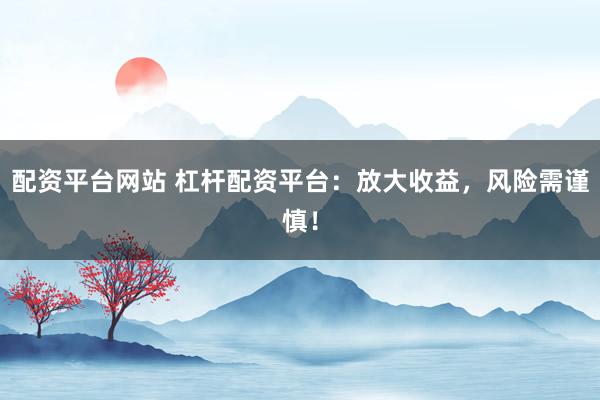 配资平台网站 杠杆配资平台：放大收益，风险需谨慎！