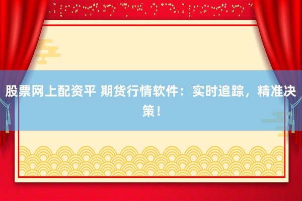 股票网上配资平 期货行情软件：实时追踪，精准决策！