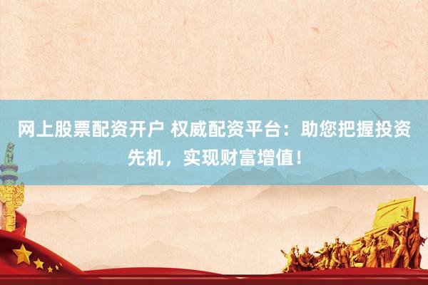 网上股票配资开户 权威配资平台：助您把握投资先机，实现财富增值！