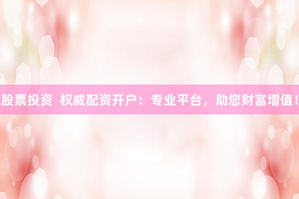 股票投资  权威配资开户：专业平台，助您财富增值！