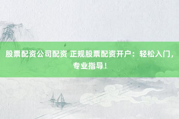 股票配资公司配资 正规股票配资开户：轻松入门，专业指导！