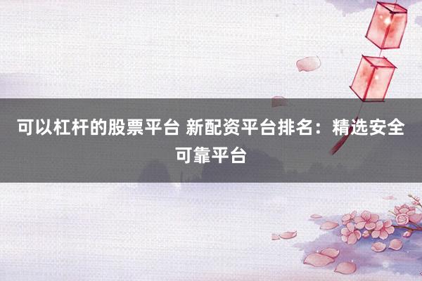 可以杠杆的股票平台 新配资平台排名：精选安全可靠平台