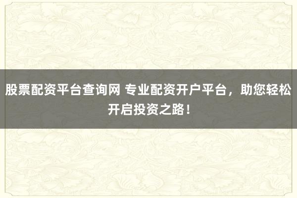 股票配资平台查询网 专业配资开户平台，助您轻松开启投资之路！
