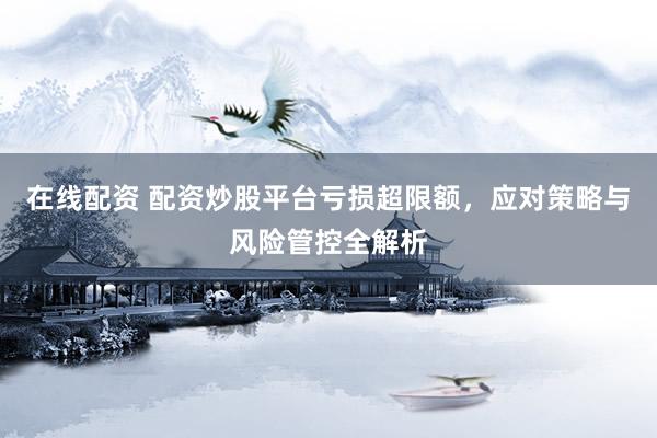 在线配资 配资炒股平台亏损超限额，应对策略与风险管控全解析