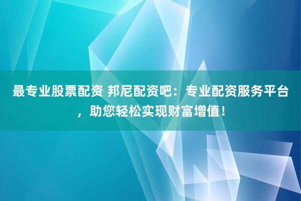 最专业股票配资 邦尼配资吧：专业配资服务平台，助您轻松实现财富增值！