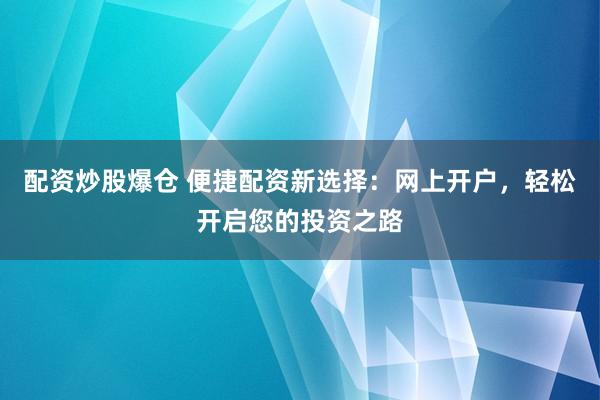 配资炒股爆仓 便捷配资新选择：网上开户，轻松开启您的投资之路
