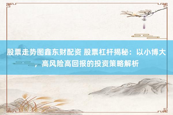 股票走势图鑫东财配资 股票杠杆揭秘：以小博大，高风险高回报的投资策略解析