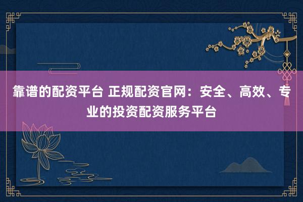 靠谱的配资平台 正规配资官网：安全、高效、专业的投资配资服务平台