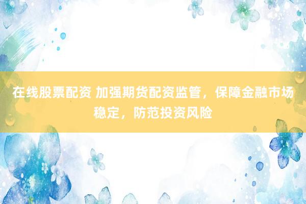 在线股票配资 加强期货配资监管，保障金融市场稳定，防范投资风险