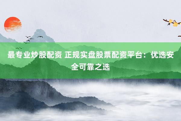 最专业炒股配资 正规实盘股票配资平台：优选安全可靠之选