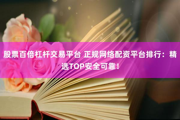 股票百倍杠杆交易平台 正规网络配资平台排行：精选TOP安全可靠！