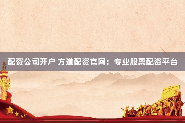 配资公司开户 方道配资官网：专业股票配资平台