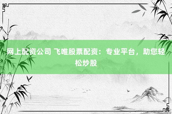 网上配资公司 飞唯股票配资：专业平台，助您轻松炒股