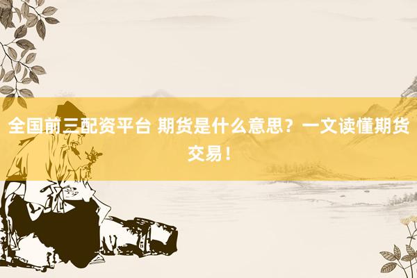 全国前三配资平台 期货是什么意思？一文读懂期货交易！