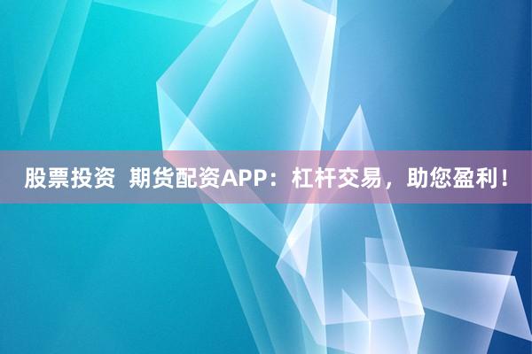股票投资  期货配资APP：杠杆交易，助您盈利！