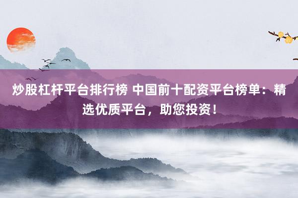 炒股杠杆平台排行榜 中国前十配资平台榜单：精选优质平台，助您投资！