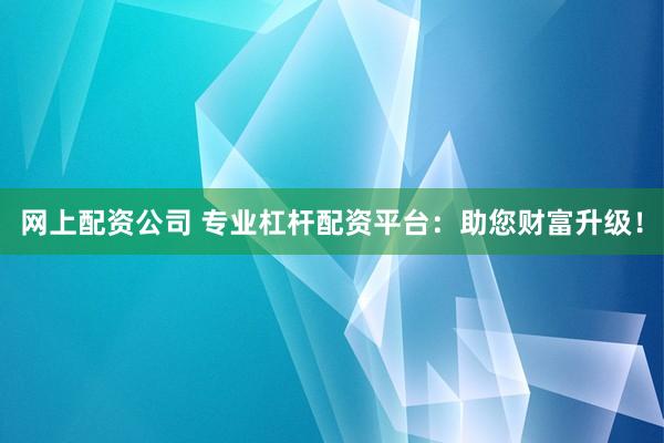 网上配资公司 专业杠杆配资平台：助您财富升级！