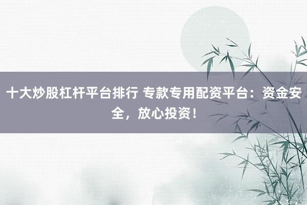 十大炒股杠杆平台排行 专款专用配资平台：资金安全，放心投资！