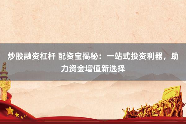炒股融资杠杆 配资宝揭秘：一站式投资利器，助力资金增值新选择