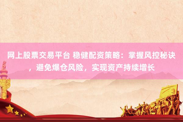 网上股票交易平台 稳健配资策略：掌握风控秘诀，避免爆仓风险，实现资产持续增长