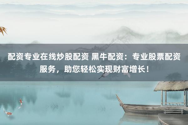 配资专业在线炒股配资 黑牛配资：专业股票配资服务，助您轻松实现财富增长！