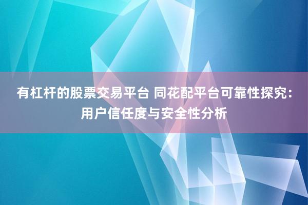 有杠杆的股票交易平台 同花配平台可靠性探究：用户信任度与安全性分析