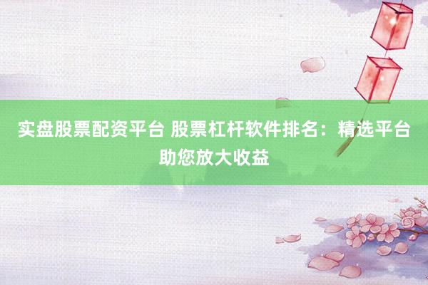 实盘股票配资平台 股票杠杆软件排名：精选平台助您放大收益