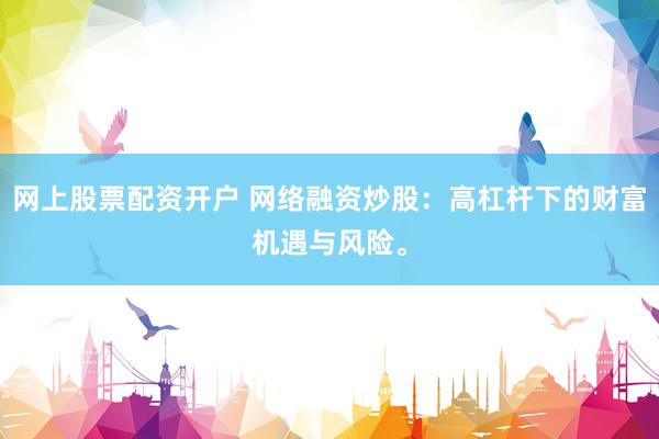 网上股票配资开户 网络融资炒股：高杠杆下的财富机遇与风险。
