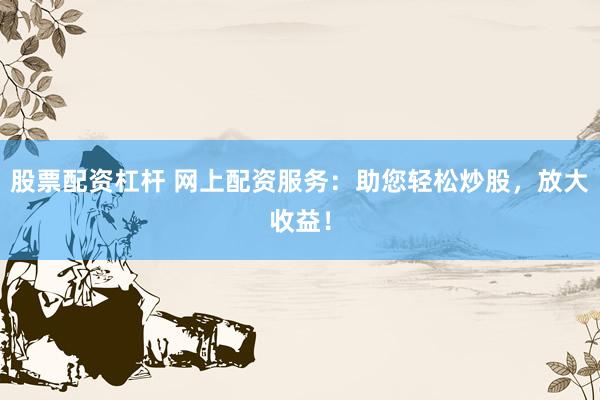 股票配资杠杆 网上配资服务：助您轻松炒股，放大收益！