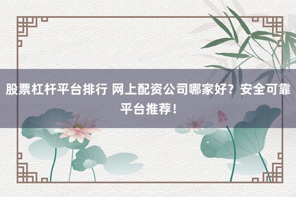 股票杠杆平台排行 网上配资公司哪家好？安全可靠平台推荐！