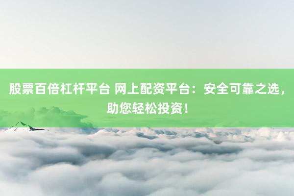 股票百倍杠杆平台 网上配资平台：安全可靠之选，助您轻松投资！