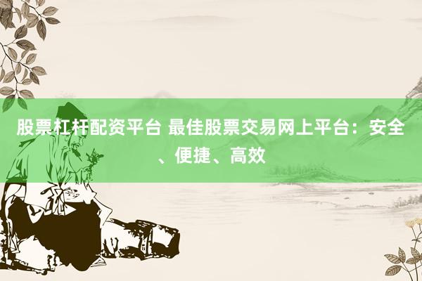 股票杠杆配资平台 最佳股票交易网上平台：安全、便捷、高效