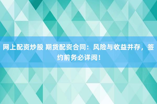 网上配资炒股 期货配资合同：风险与收益并存，签约前务必详阅！
