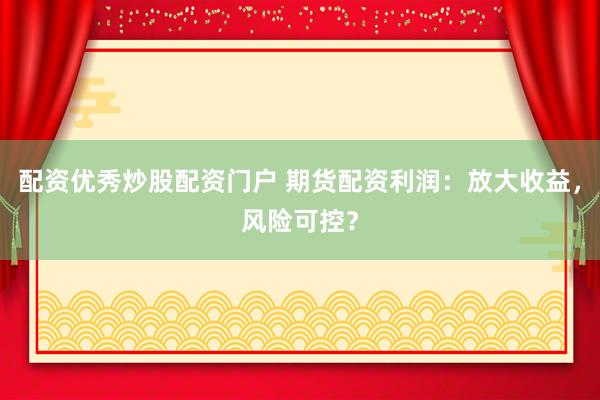 配资优秀炒股配资门户 期货配资利润：放大收益，风险可控？