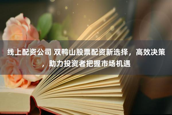 线上配资公司 双鸭山股票配资新选择，高效决策，助力投资者把握市场机遇