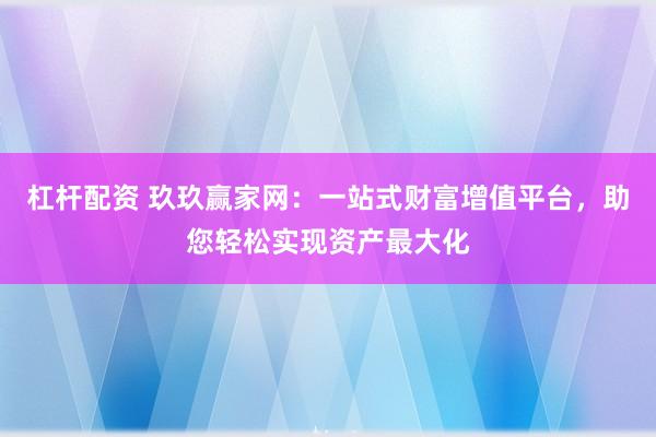 杠杆配资 玖玖赢家网：一站式财富增值平台，助您轻松实现资产最大化
