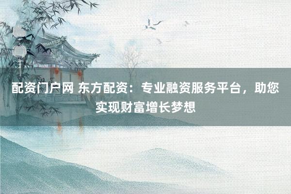 配资门户网 东方配资：专业融资服务平台，助您实现财富增长梦想