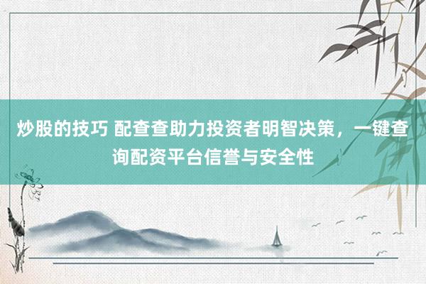 炒股的技巧 配查查助力投资者明智决策，一键查询配资平台信誉与安全性