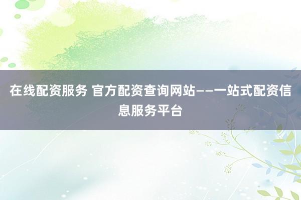 在线配资服务 官方配资查询网站——一站式配资信息服务平台