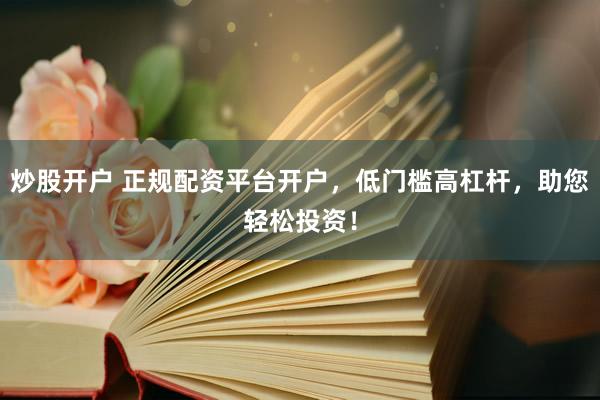 炒股开户 正规配资平台开户，低门槛高杠杆，助您轻松投资！