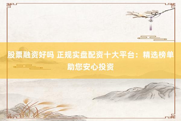 股票融资好吗 正规实盘配资十大平台：精选榜单助您安心投资