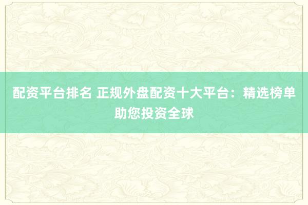 配资平台排名 正规外盘配资十大平台：精选榜单助您投资全球