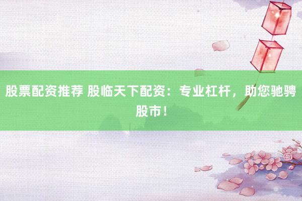 股票配资推荐 股临天下配资：专业杠杆，助您驰骋股市！