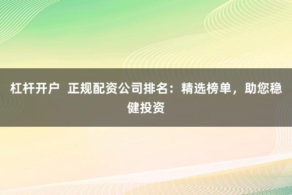 杠杆开户  正规配资公司排名：精选榜单，助您稳健投资