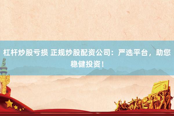 杠杆炒股亏损 正规炒股配资公司：严选平台，助您稳健投资！