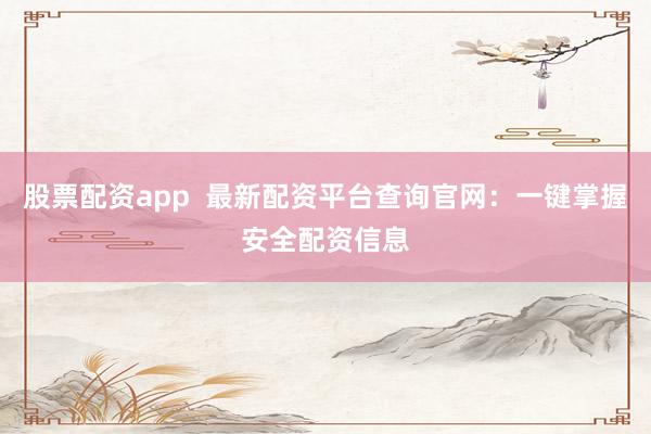 股票配资app  最新配资平台查询官网：一键掌握安全配资信息