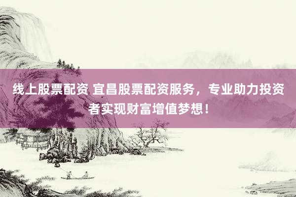 线上股票配资 宜昌股票配资服务，专业助力投资者实现财富增值梦想！