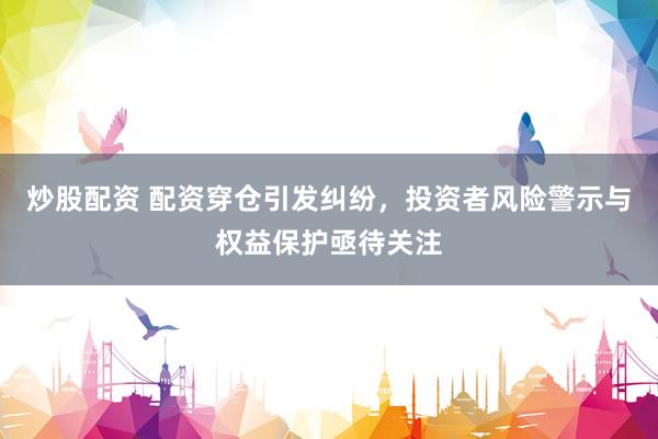 炒股配资 配资穿仓引发纠纷，投资者风险警示与权益保护亟待关注