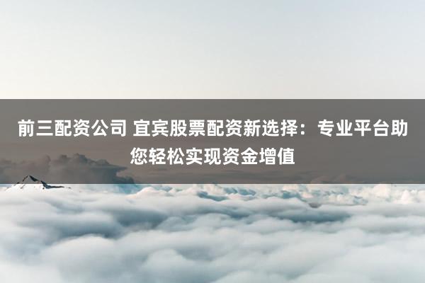 前三配资公司 宜宾股票配资新选择：专业平台助您轻松实现资金增值